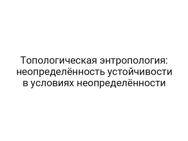 Топологическая энтропология: неопределённость устойчивости в условиях неопределённости